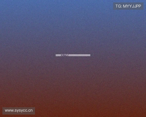 风云直播CCTV5全程高清直播精彩赛事精彩瞬间尽在掌握